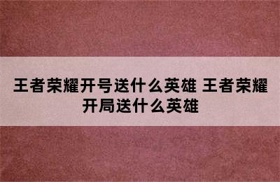 王者荣耀开号送什么英雄 王者荣耀开局送什么英雄